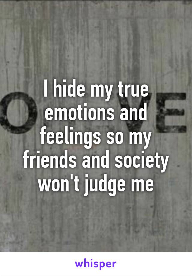 I hide my true emotions and feelings so my friends and society won't judge me