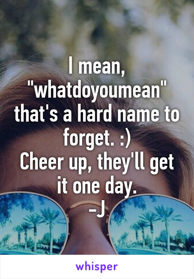 I mean, "whatdoyoumean" that's a hard name to forget. :)
Cheer up, they'll get it one day.
-J