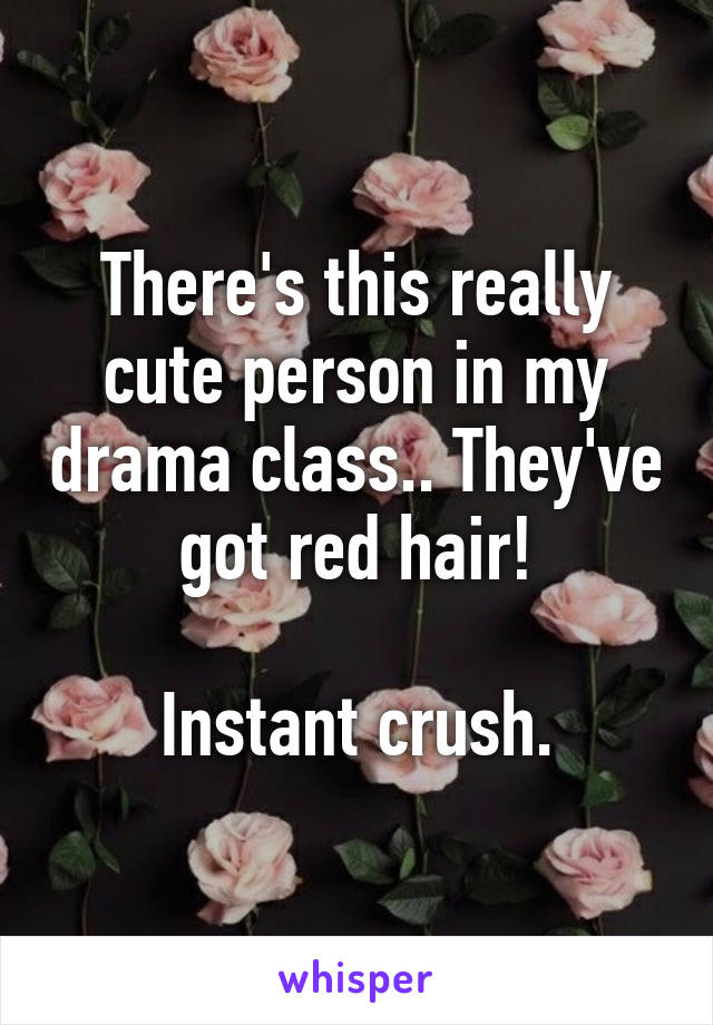 There's this really cute person in my drama class.. They've got red hair!

 Instant crush. 