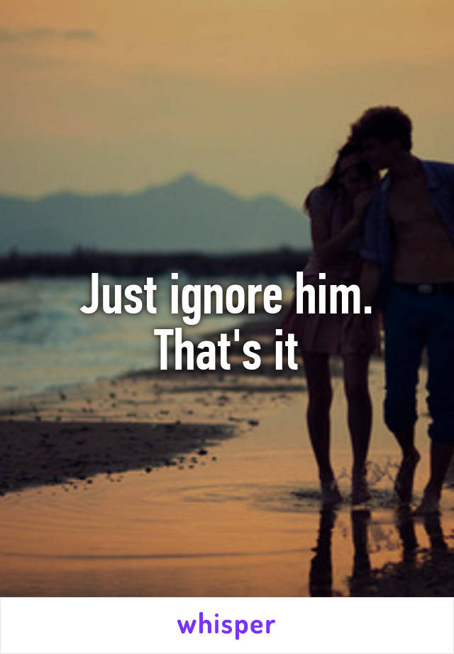 Just ignore him. That's it