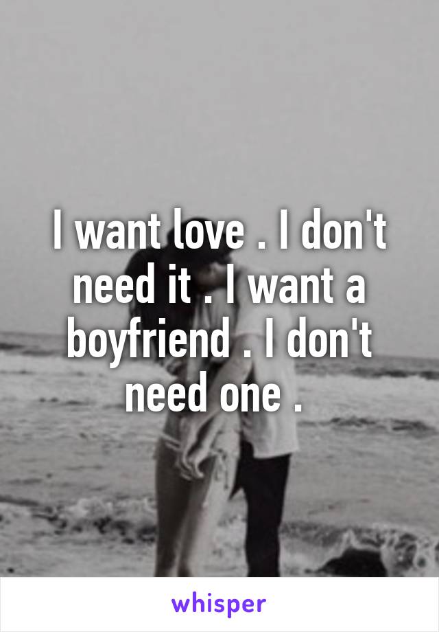I want love . I don't need it . I want a boyfriend . I don't need one . 
