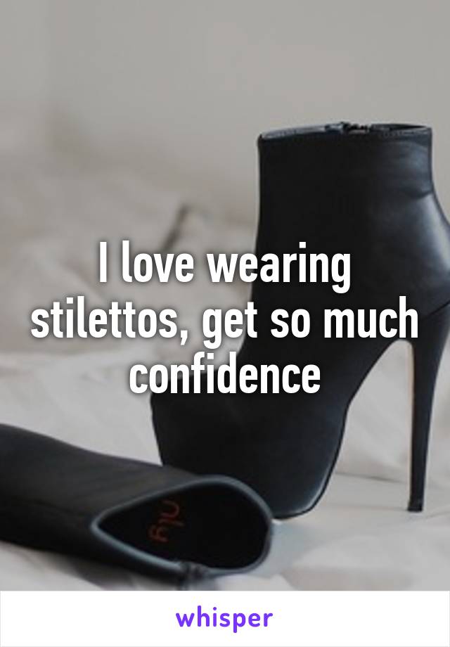 I love wearing stilettos, get so much confidence