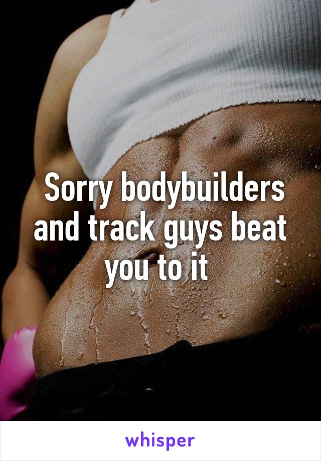  Sorry bodybuilders and track guys beat you to it 