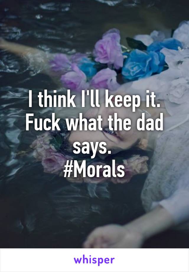 I think I'll keep it. Fuck what the dad says. 
#Morals