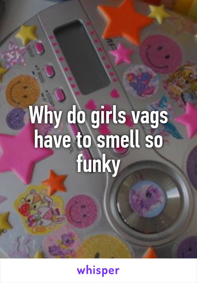 Why do girls vags have to smell so funky