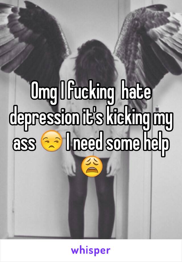 Omg I fucking  hate depression it's kicking my ass 😒 I need some help 😩
