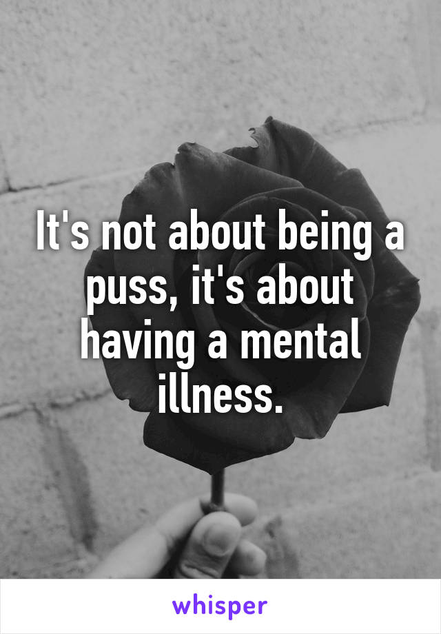 It's not about being a puss, it's about having a mental illness.