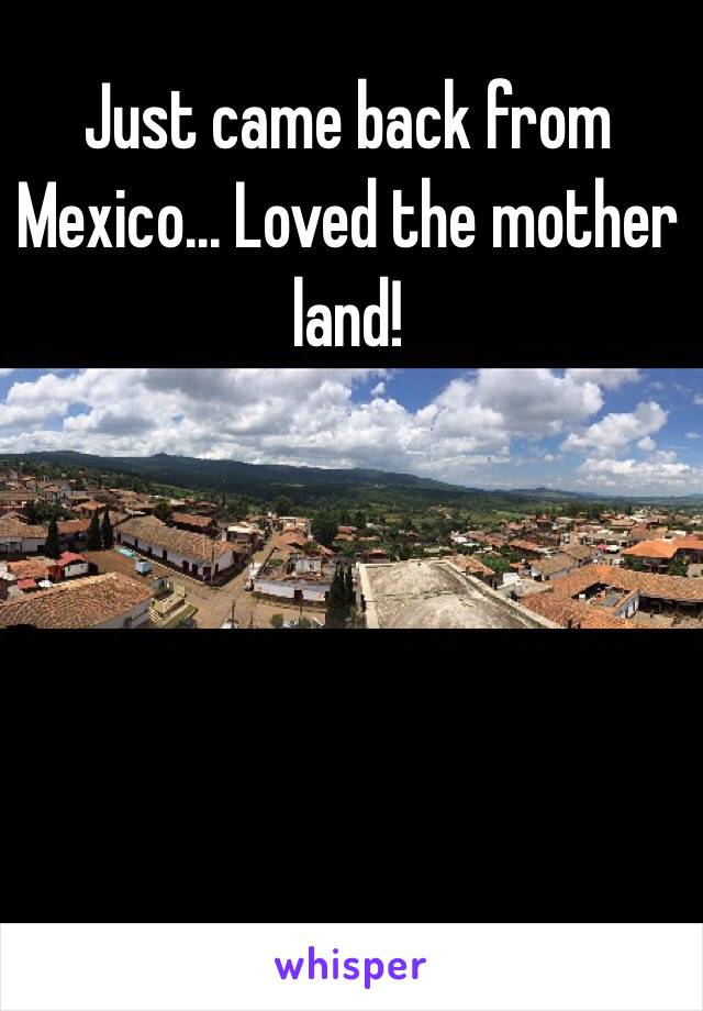 Just came back from Mexico... Loved the mother land!