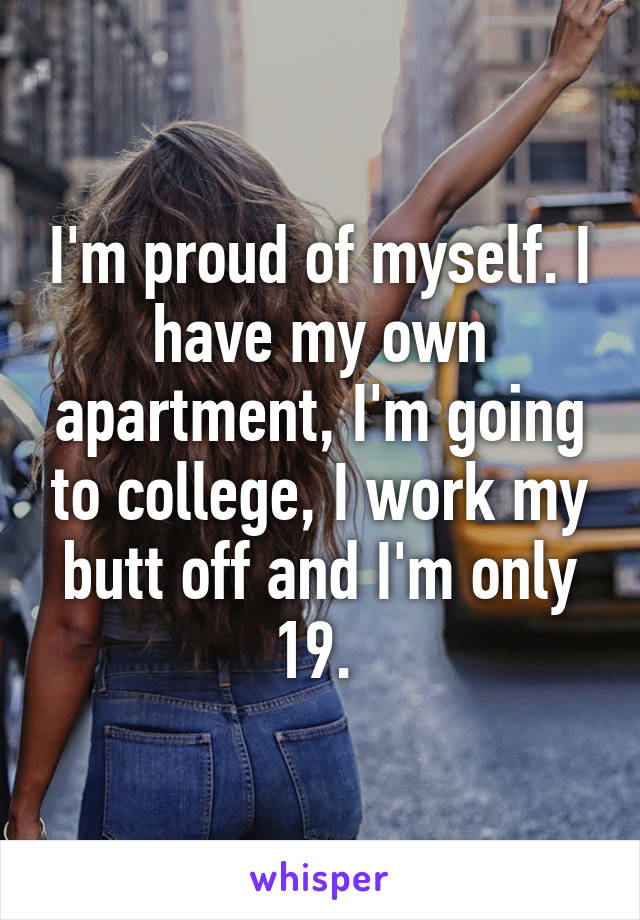 I'm proud of myself. I have my own apartment, I'm going to college, I work my butt off and I'm only 19. 