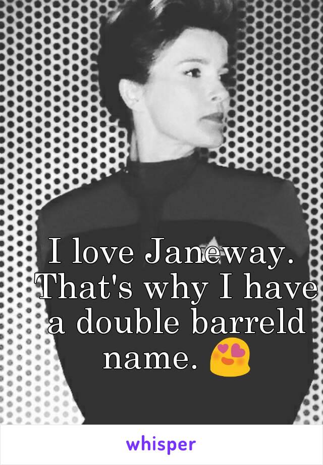 I love Janeway. That's why I have a double barreld name. 😍