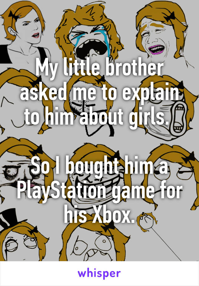 My little brother asked me to explain to him about girls. 

So I bought him a PlayStation game for his Xbox.