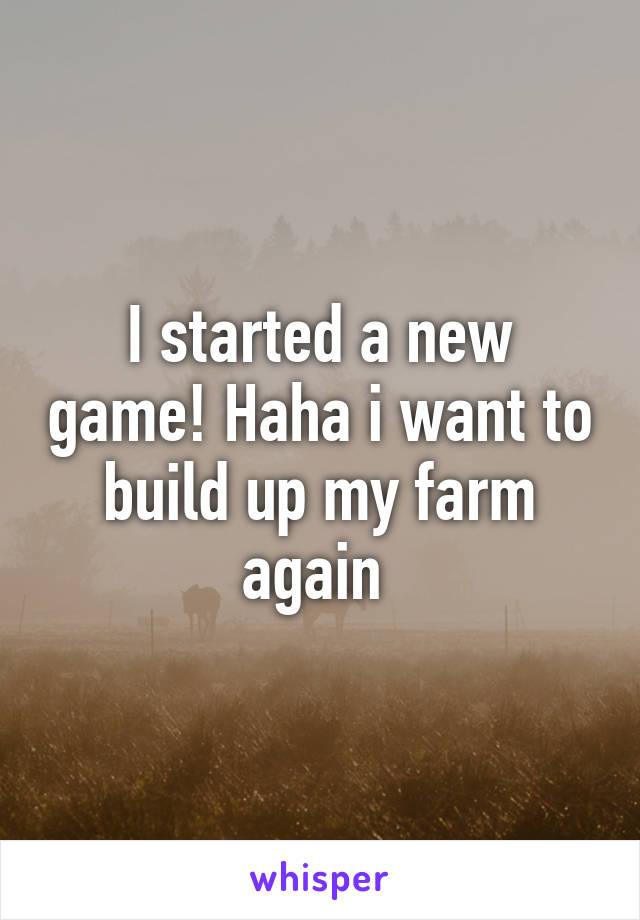 I started a new game! Haha i want to build up my farm again 