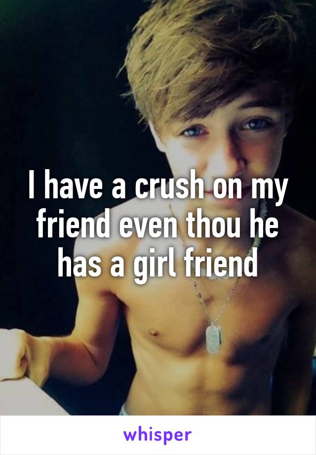 I have a crush on my friend even thou he has a girl friend