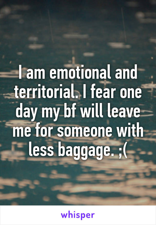 I am emotional and territorial. I fear one day my bf will leave me for someone with less baggage. ;(