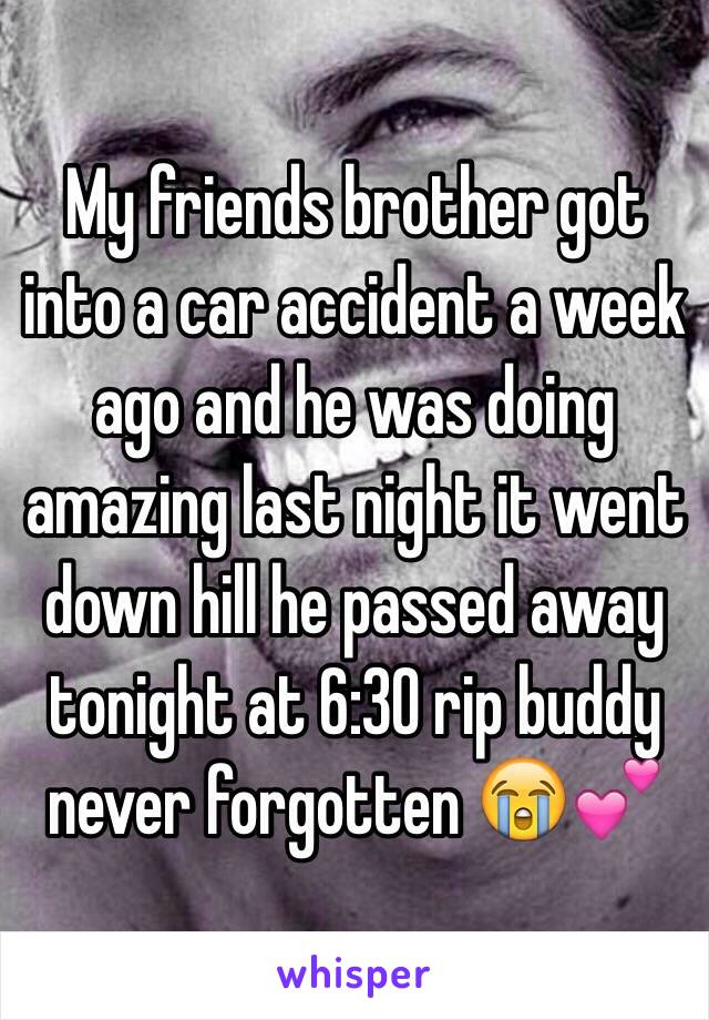 My friends brother got into a car accident a week ago and he was doing amazing last night it went down hill he passed away tonight at 6:30 rip buddy never forgotten 😭💕