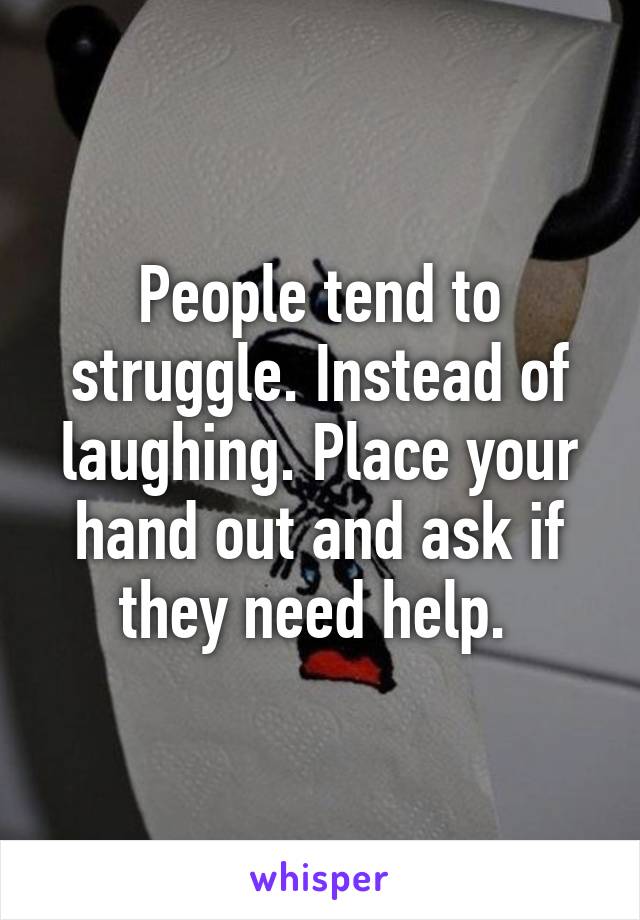 People tend to struggle. Instead of laughing. Place your hand out and ask if they need help. 
