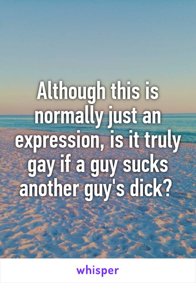 Although this is normally just an expression, is it truly gay if a guy sucks another guy's dick? 
