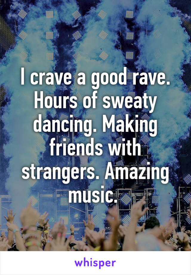 I crave a good rave. Hours of sweaty dancing. Making friends with strangers. Amazing music. 