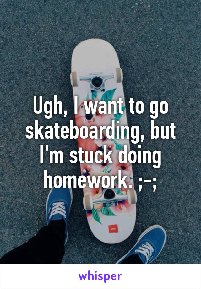 Ugh, I want to go skateboarding, but I'm stuck doing homework. ;-;