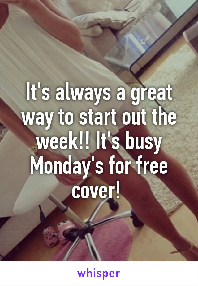 It's always a great way to start out the week!! It's busy Monday's for free cover! 