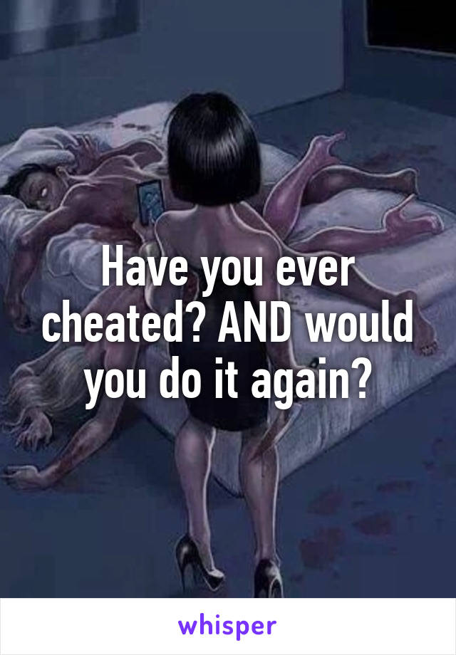 Have you ever cheated? AND would you do it again?