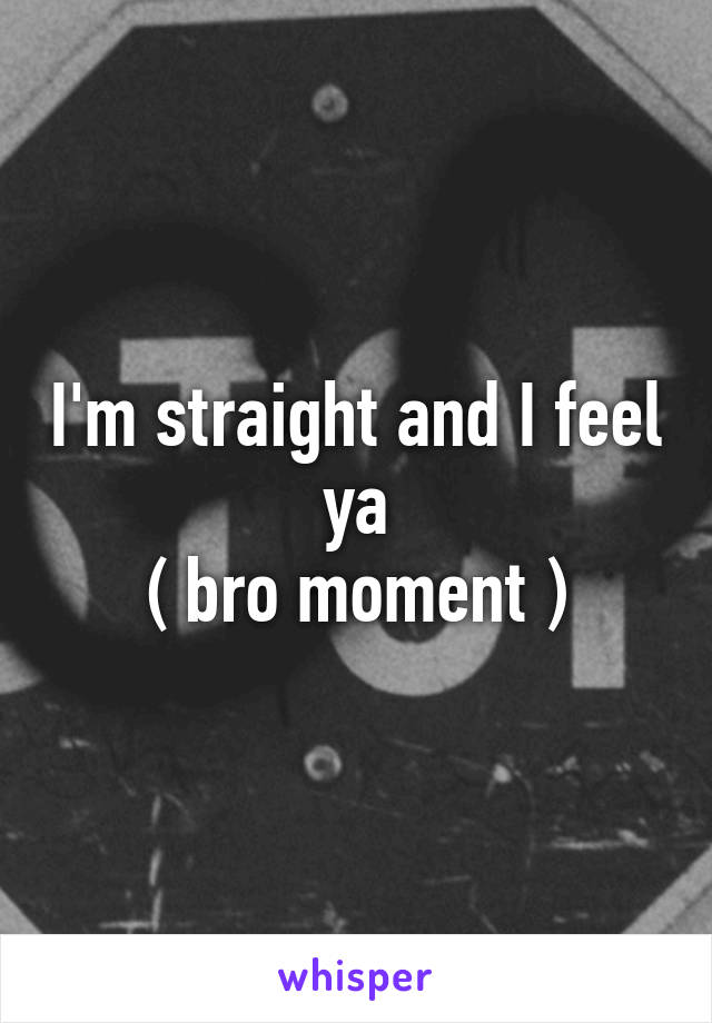I'm straight and I feel ya
( bro moment )