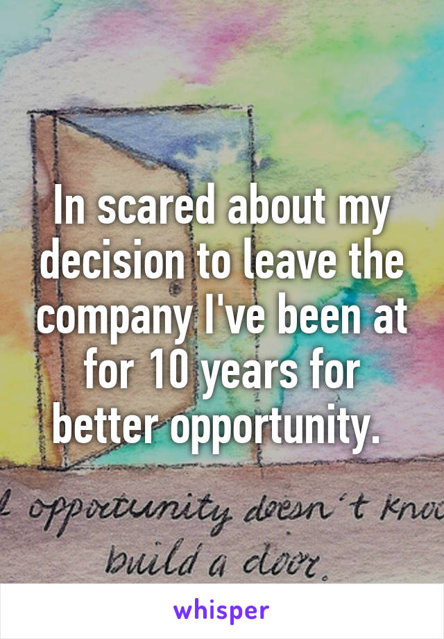 In scared about my decision to leave the company I've been at for 10 years for better opportunity. 