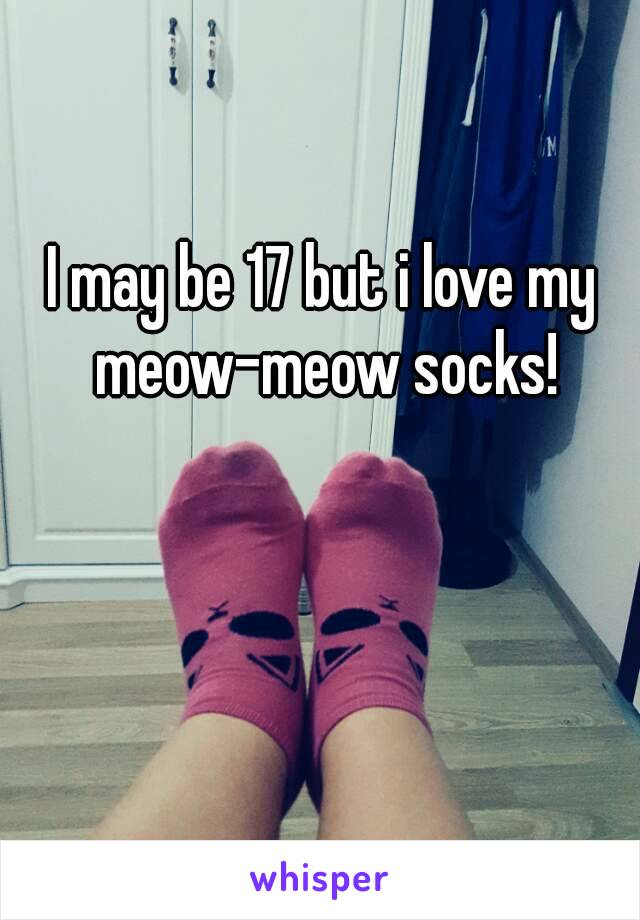 I may be 17 but i love my meow-meow socks!