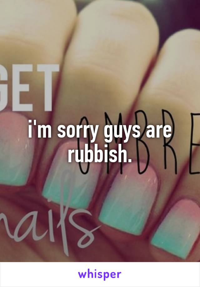 i'm sorry guys are rubbish.