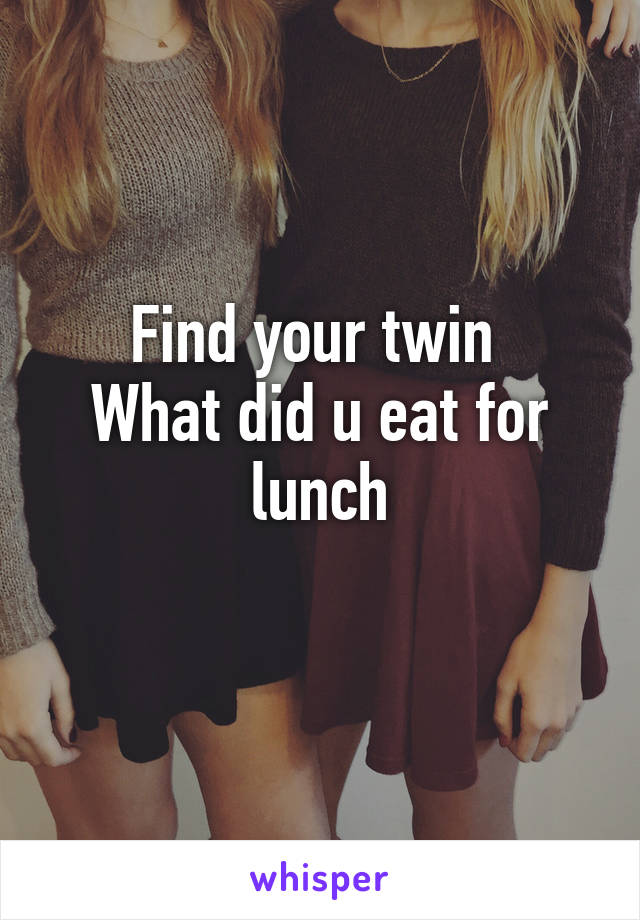 Find your twin 
What did u eat for lunch
