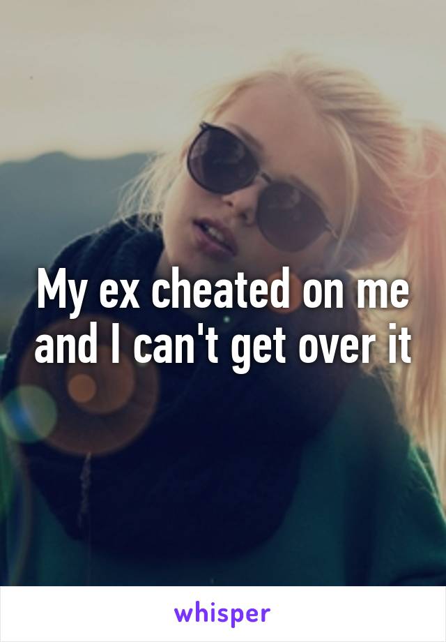 My ex cheated on me and I can't get over it