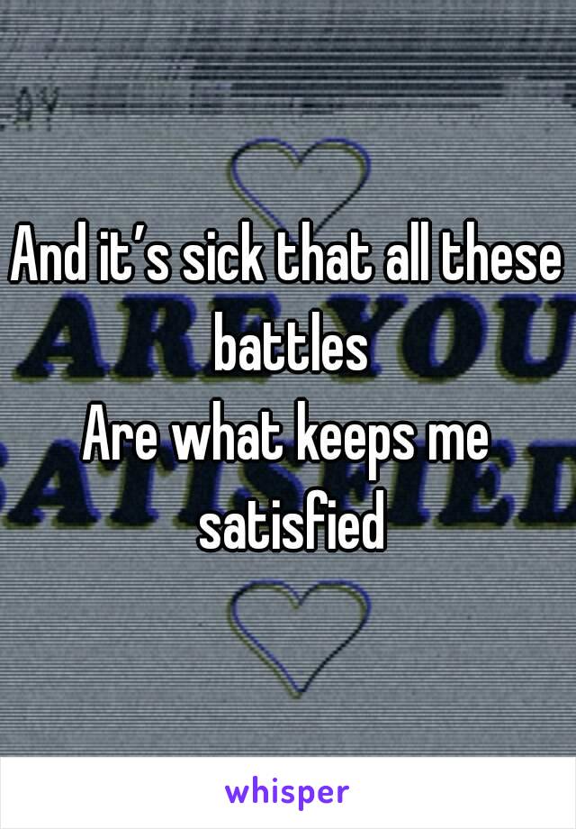 And it’s sick that all these battles
Are what keeps me satisfied