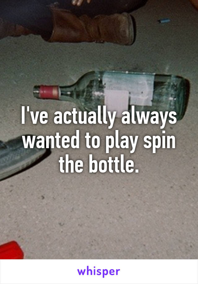 I've actually always wanted to play spin the bottle.