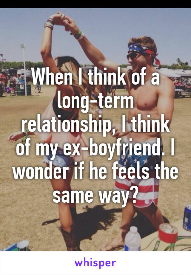 When I think of a long-term relationship, I think of my ex-boyfriend. I wonder if he feels the same way?
