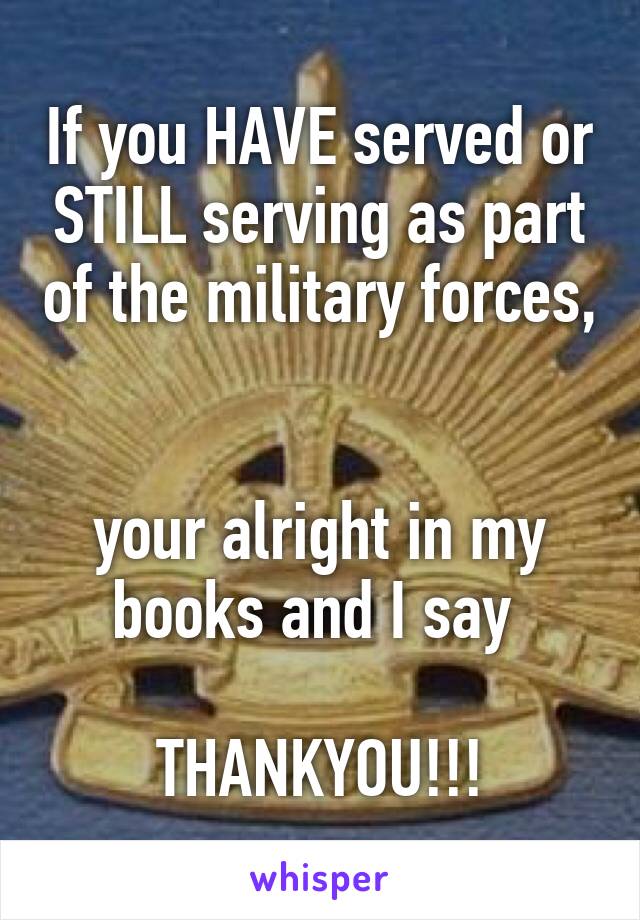 If you HAVE served or STILL serving as part of the military forces, 

your alright in my books and I say 

THANKYOU!!!
