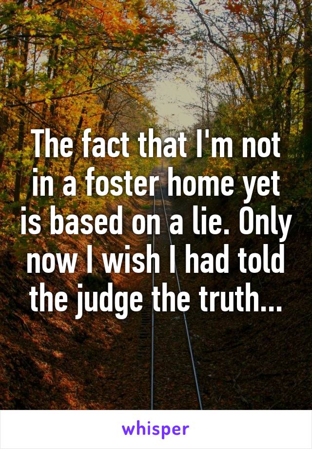 The fact that I'm not in a foster home yet is based on a lie. Only now I wish I had told the judge the truth...