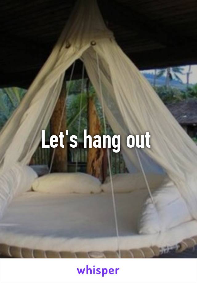 Let's hang out 