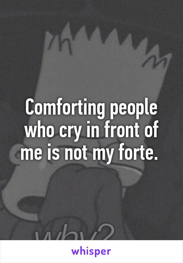Comforting people who cry in front of me is not my forte. 