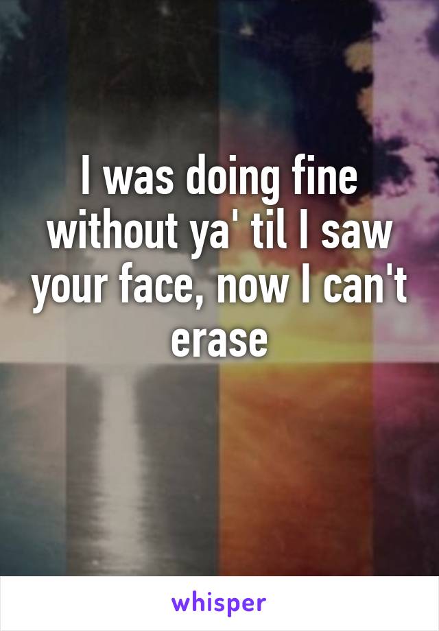 I was doing fine without ya' til I saw your face, now I can't erase

