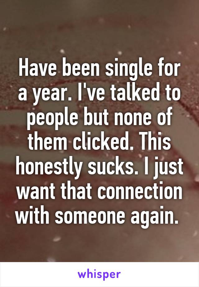 Have been single for a year. I've talked to people but none of them clicked. This honestly sucks. I just want that connection with someone again. 