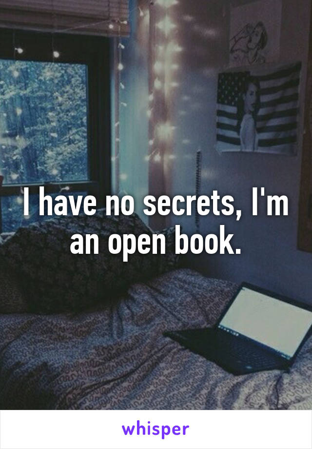 I have no secrets, I'm an open book.