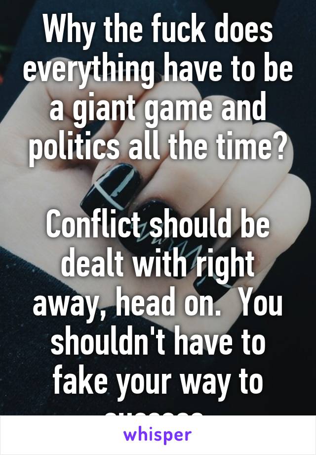 Why the fuck does everything have to be a giant game and politics all the time?

Conflict should be dealt with right away, head on.  You shouldn't have to fake your way to success.