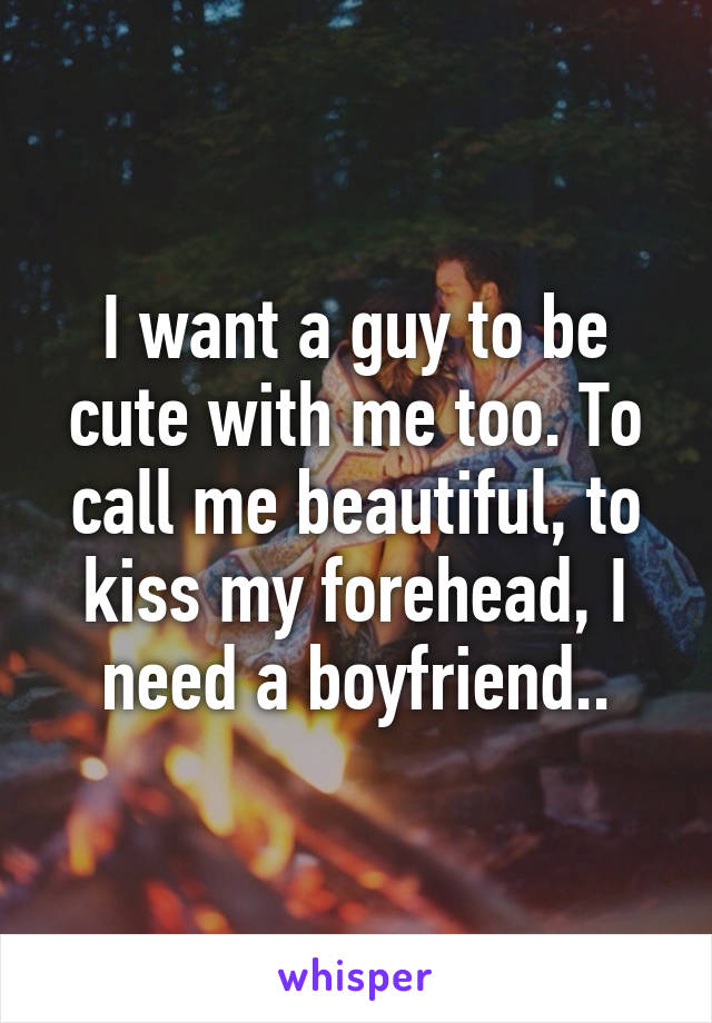 I want a guy to be cute with me too. To call me beautiful, to kiss my forehead, I need a boyfriend..