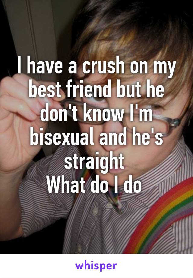 I have a crush on my best friend but he don't know I'm bisexual and he's straight 
What do I do 

