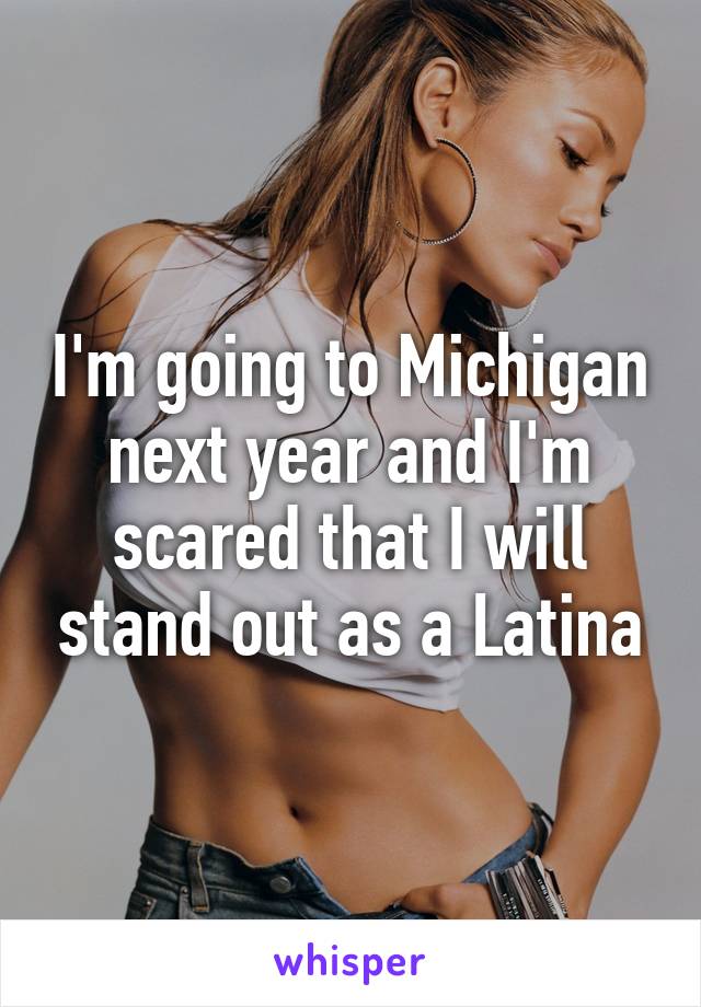 I'm going to Michigan next year and I'm scared that I will stand out as a Latina