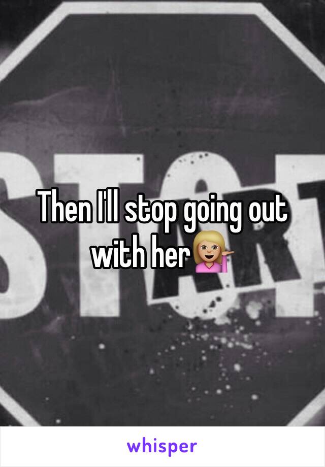 Then I'll stop going out with her💁🏼