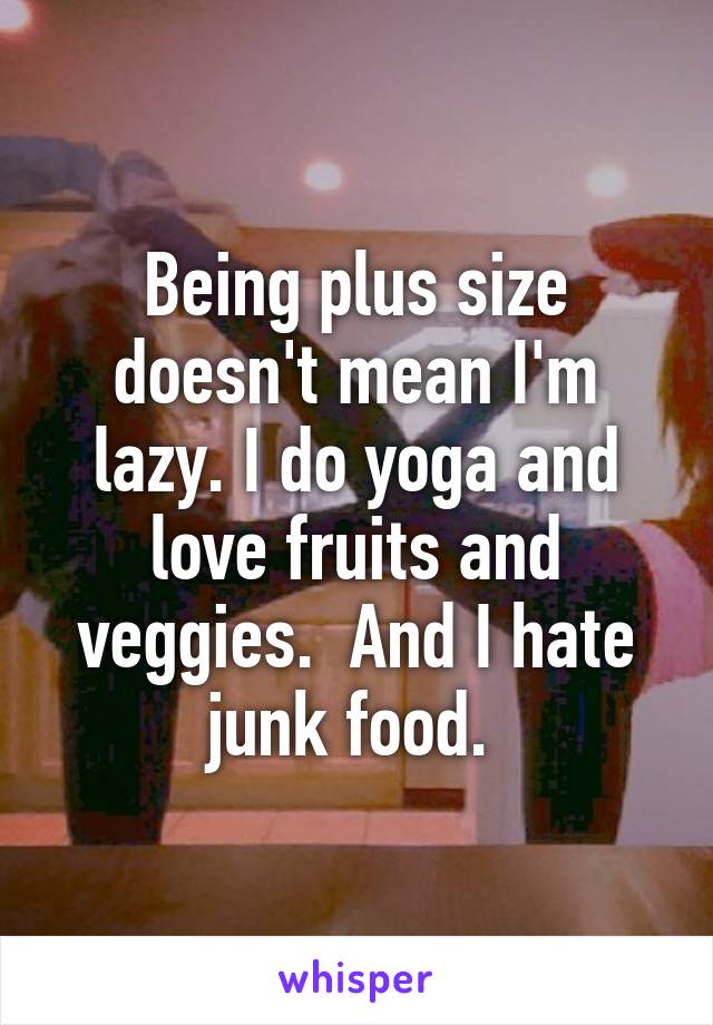 Being plus size doesn't mean I'm lazy. I do yoga and love fruits and veggies.  And I hate junk food. 