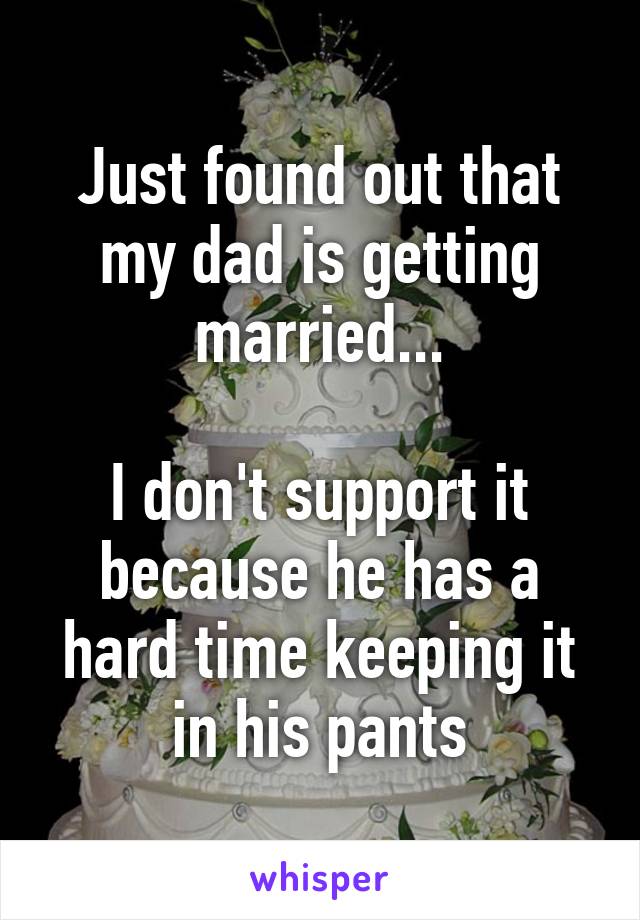 Just found out that my dad is getting married...

I don't support it because he has a hard time keeping it in his pants