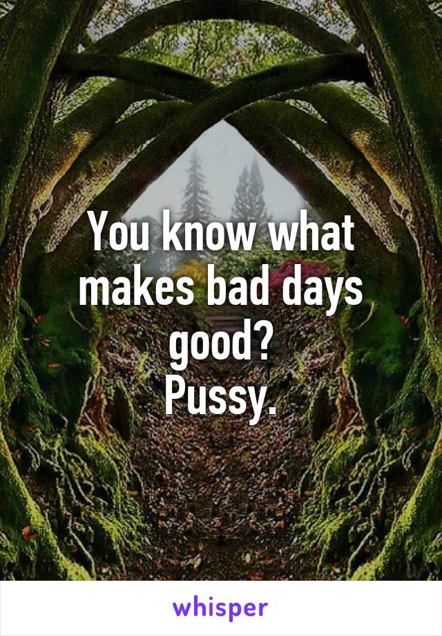 You know what makes bad days good?
Pussy.