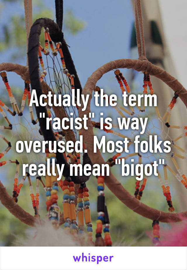 Actually the term "racist" is way overused. Most folks really mean "bigot"
